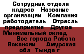 Сотрудник отдела кадров › Название организации ­ Компания-работодатель › Отрасль предприятия ­ Другое › Минимальный оклад ­ 23 000 - Все города Работа » Вакансии   . Амурская обл.,Тында г.